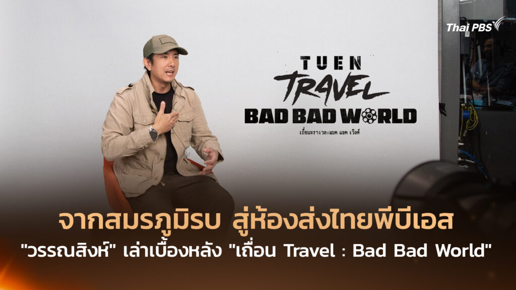 จากสมรภูมิรบ สู่ห้องส่งไทยพีบีเอส “วรรณสิงห์” เล่าเบื้องหลัง “เถื่อน Travel : Bad Bad World”